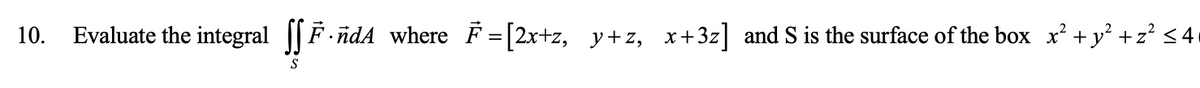 10. Evaluate the integral F·ñdA where F = [2x+z, y+z, x+3z] and S is the surface of the box_x² + y² +z² ≤4
S
