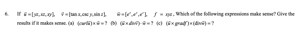 6.
If u = [yz, xz, xy], v = [tan x, csc y, sin z],
results if it makes sense. (a) (curlu)×ŵ=?
w=[e*,e¹,e²], f = xyz, Which of the following expressions make sense? Give the
(b) (ū×divv).ŵ=? (c) (ū× gradf)×(divŵ) = ?