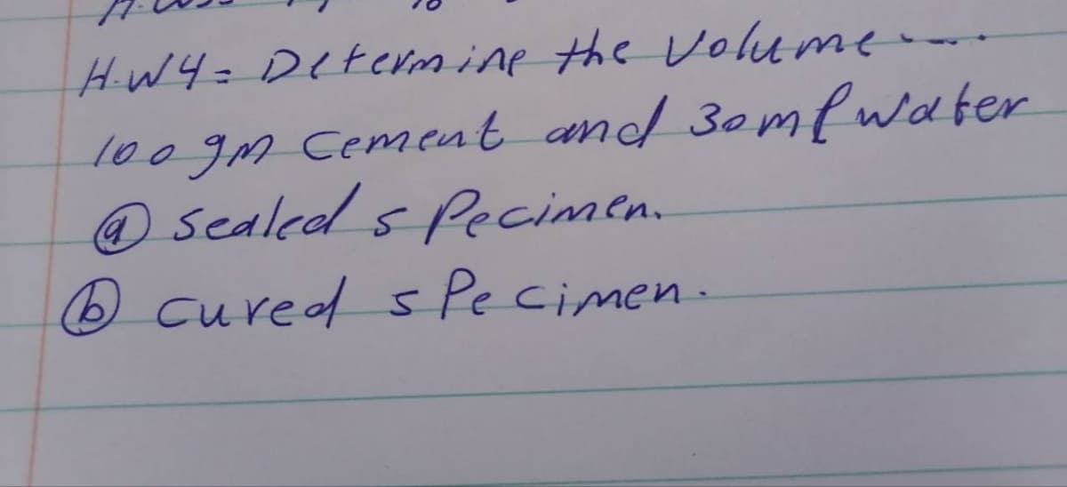 H.W4= Determine the volume
100gm cement and 30ml water
(a
@ Sealed s Pecimen.
6 cured s Pe cimen.