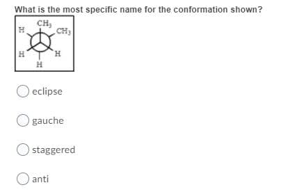 What is the most specific name for the conformation shown?
CH,
CH3
H.
O eclipse
O gauche
staggered
anti
