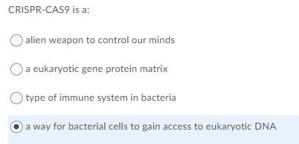 CRISPR-CAS9 is a:
alien weapon to control our minds
a eukaryotic gene protein matrix
type of immune system in bacteria
a way for bacterial cells to gain access to eukaryotic DNA
