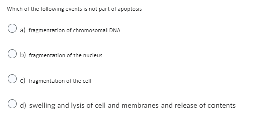 Which of the following events is not part of apoptosis
a) fragmentation of chromosomal DNA
Ob) fragmentation of the nucleus
Oc) fragmentation of the cell
O d) swelling and lysis of cell and membranes and release of contents