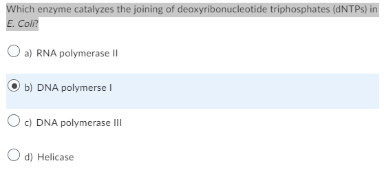 Which enzyme catalyzes the joining of deoxyribonucleotide triphosphates (dNTPs) in
E. Coli?
O a) RNA polymerase II
b) DNA polymerse I
O c) DNA polymerase III
O d) Helicase