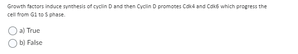 Growth factors induce synthesis of cyclin D and then Cyclin D promotes Cdk4 and Cdk6 which progress the
cell from G1 to S phase.
a) True
b) False