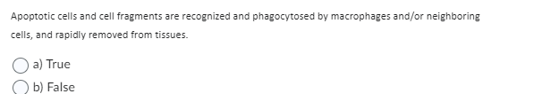 Apoptotic cells and cell fragments are recognized and phagocytosed by macrophages and/or neighboring
cells, and rapidly removed from tissues.
a) True
b) False