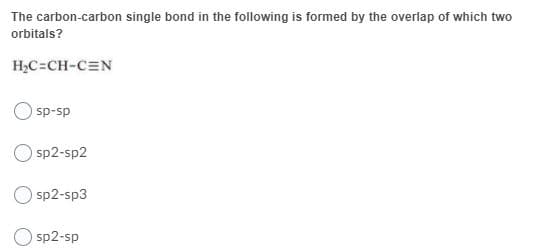 The carbon-carbon single bond in the following is formed by the overlap of which two
orbitals?
H,C=CH-CEN
sp-sp
sp2-sp2
O sp2-sp3
sp2-sp
