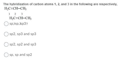 The hybridization of carbon atoms 1, 2, and 3 in the following are respectively,
H,C=CH-CH3
1 2 3
H,C=CH-CH;
sp.Isp,sp33
sp2, sp3 and sp3
sp2, sp2 and sp3
sp, sp and sp2
