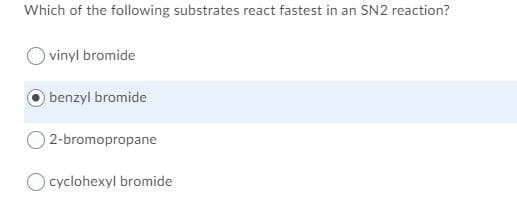 Which of the following substrates react fastest in an SN2 reaction?
vinyl bromide
benzyl bromide
O 2-bromopropane
O cyclohexyl bromide
