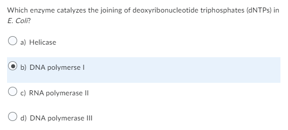 Which enzyme catalyzes the joining of deoxyribonucleotide triphosphates (dNTPs) in
E. Coli?
O a) Helicase
b) DNA polymerse I
O c) RNA polymerase II
O d) DNA polymerase III