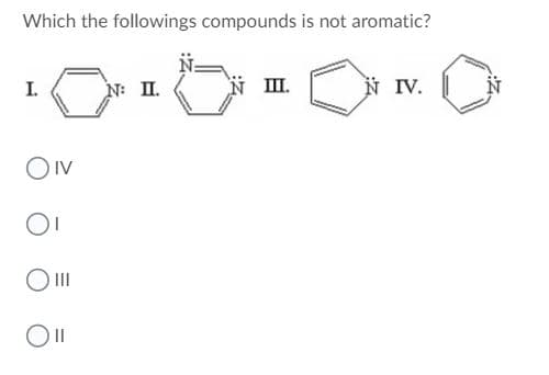 Which the followings compounds is not aromatic?
I.
N: II.
N II.
N IV.
OIV
O II
II
