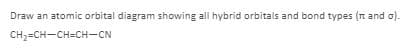 Draw an atomic orbital diagram showing all hybrid orbitals and bond types (n and o).
CH;=CH-CH=CH-CN
