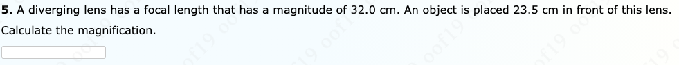 5. A diverging lens has a focal length that has a magnitude of 32.0 cm. An object is placed 23.5 cm in front of this lens.
Calculate the magnification.
