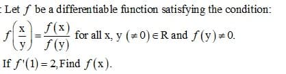 Let f be a differentiable function satisfying the condition:
f(x)
for all x, y (#0) eR and f(y)#0.
f (y)
y
If f'(1) = 2, Find f(x).
