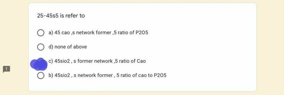 25-45s5 is refer to
a) 45 cao ,s network former ,5 ratio of P205
O d) none of above
c) 45sio2, s former network ,5 ratio of Cao
b) 45sio2, s network former, 5 ratio of cao to P205
