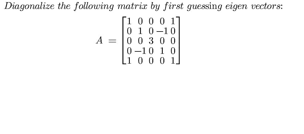 Diagonalize the following matrix by first guessing eigen vectors:
[1 0 0 0 1
0 1 0-10
0 0 300
0 –10 1 0
Li 0 0 0 1]
A
