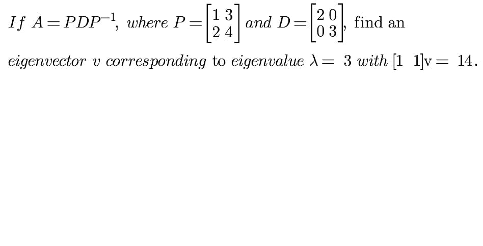 13
and D=
24
20
If A=PDP-, where P
, find an
03
eigenvector v corresponding to eigenvalue A= 3 with [1 1]v= 14.
