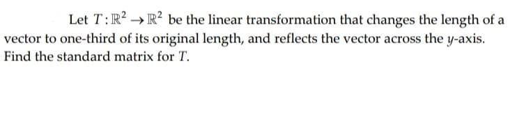 Let T:R? → R² be the linear transformation that changes the length of a
vector to one-third of its original length, and reflects the vector across the y-axis.
Find the standard matrix for T.
