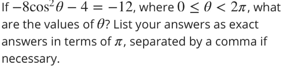 If –8cos²0 – 4 = -12, where 0 < 0 < 2n, what
are the values of 0? List your answers as exact
answers in terms of t, separated by a comma if
necessary.
