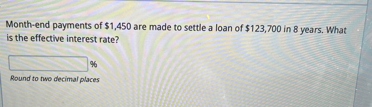 Month-end payments of $1,450 are made to settle a loan of $123,700 in 8 years. What
is the effective interest rate?
%
Round to two decimal places