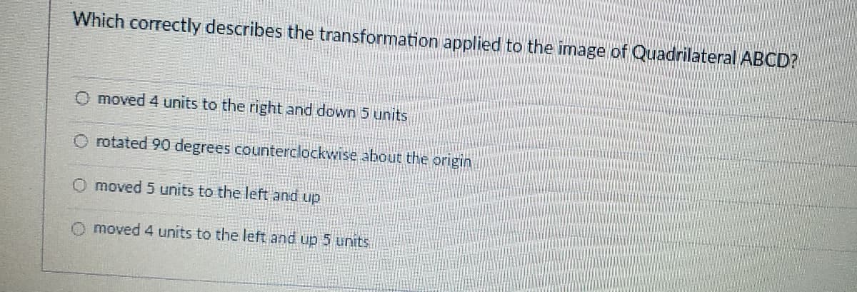 Which correctly describes the transformation applied to the image of Quadrilateral ABCD?
O moved 4 units to the right and down 5 units
O rotated 90 degrees counterclockwise about the origin
O moved 5 units to the left and up
O moved 4 units to the left and up 5 units
