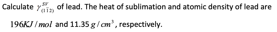 SV
Calculate (112)
of lead. The heat of sublimation and atomic density of lead are
196KJ/mol and 11.35 g/cm³, respectively.