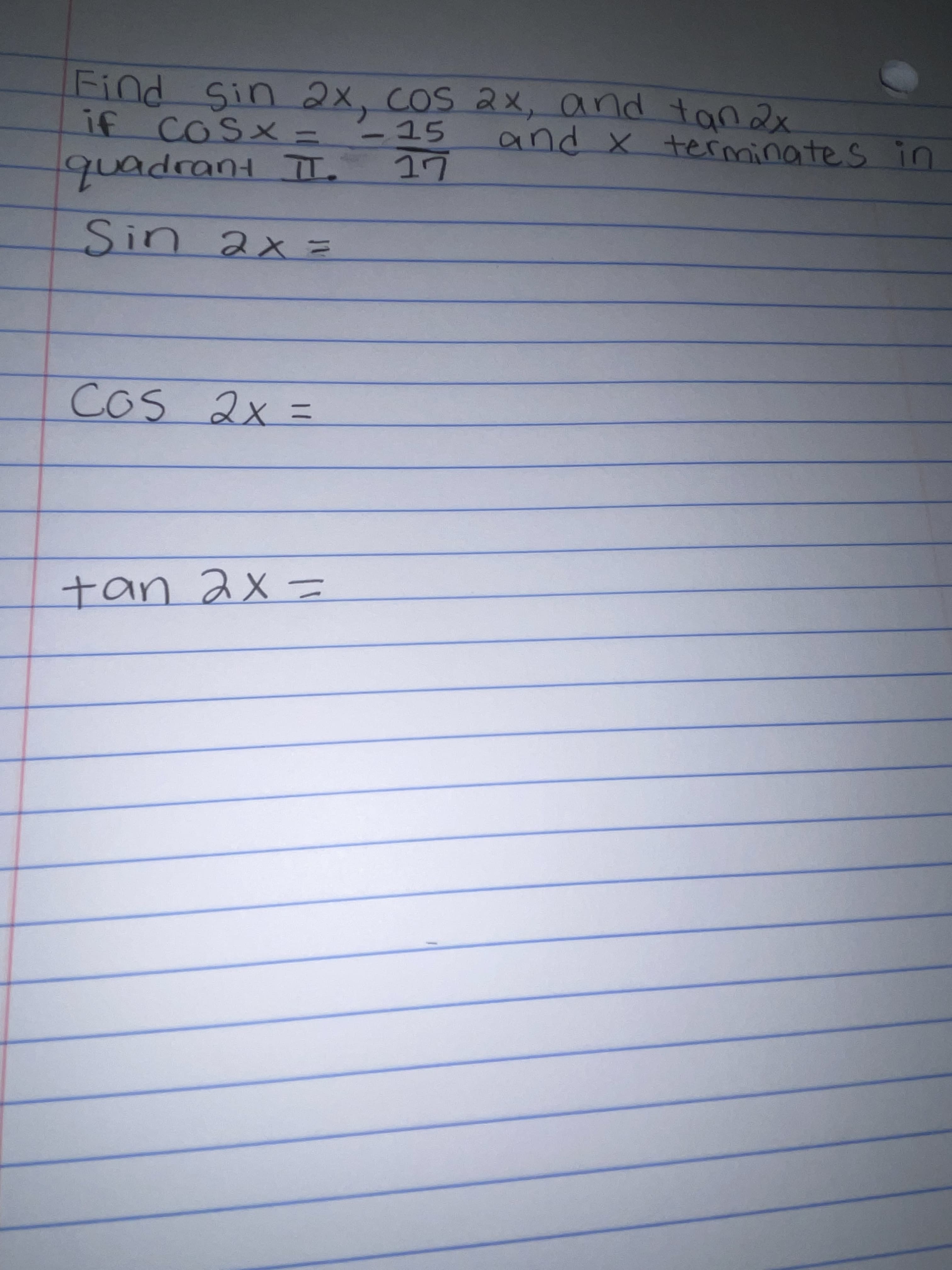 Find Sin 2x, Cos 2x,
and tan2x
terminateS
if Cosx
COSX
= -15
quadrant
I Hupo
して
2x=
Sin
COS 2x =
Cos
2x=
an
=xe ubt
