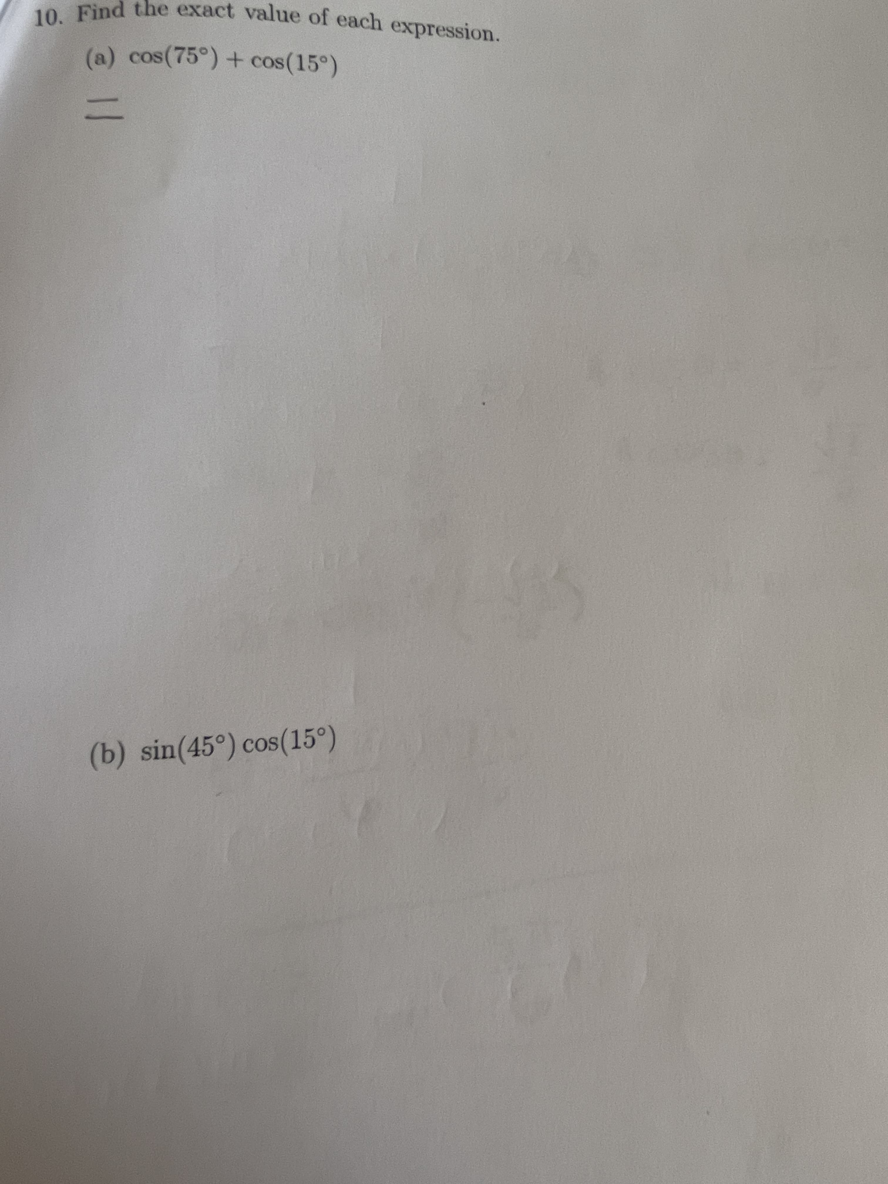 10. Find
exact value of each expression.
(a) cos(75°) + cos(15°)
%3D
(b) sin(45°) cos(15°)
