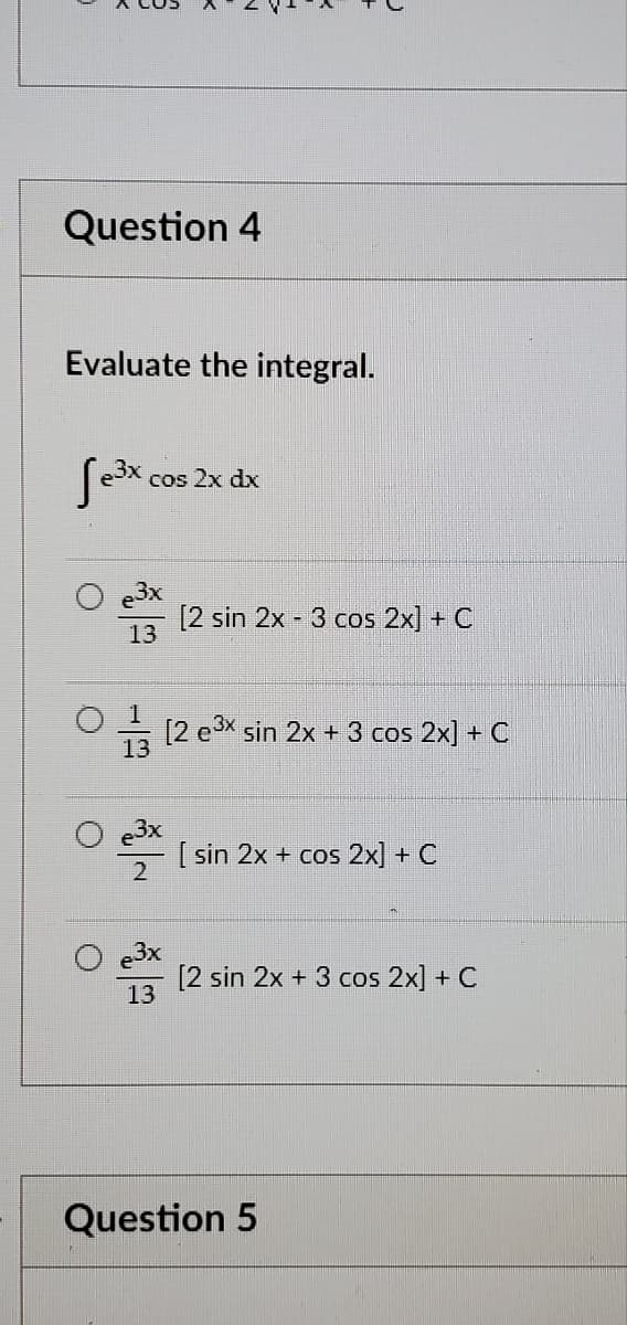 Question 4
Evaluate the integral.
cos 2x dx
[2 sin 2x - 3 cos 2x] + C
13
[2 e3x sin 2x + 3 cos 2x] + C
e3x
[ sin 2x + cos 2x] + C
[2 sin 2x + 3 cos 2x] + C
13
Question 5
