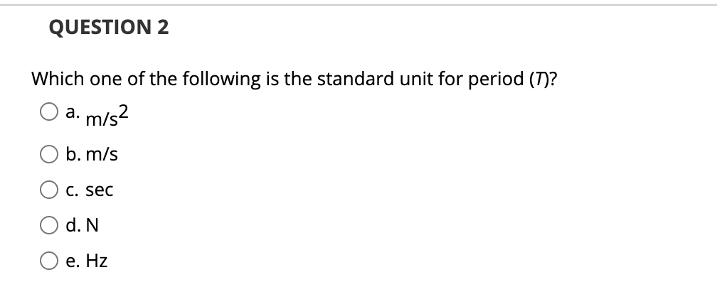 QUESTION 2
Which one of the following is the standard unit for period (7)?
a. m/s?
b. m/s
C. sec
d. N
e. Hz
