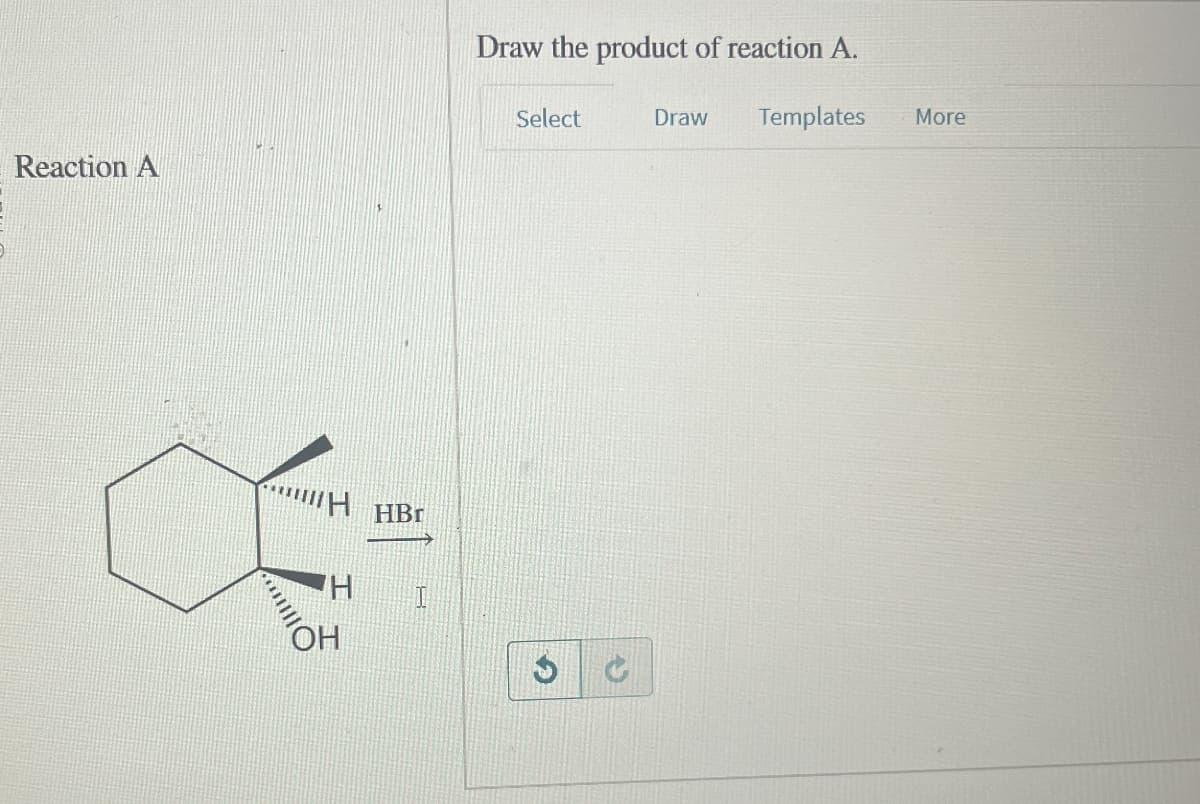 Reaction A
HBr
H
I
OH
Draw the product of reaction A.
G
C
Select
Draw Templates
More