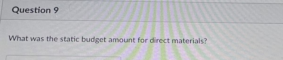 Question 9
What was the static budget amount for direct materials?