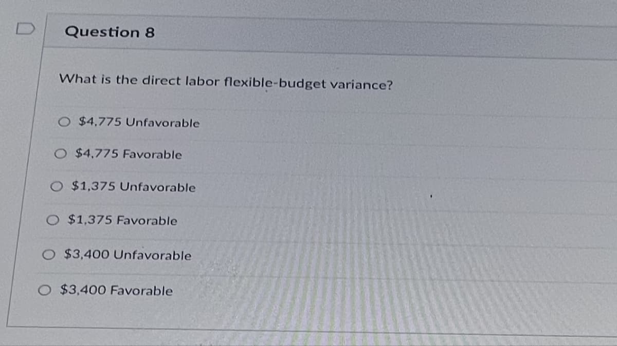 Question 8
What is the direct labor flexible-budget variance?
O $4,775 Unfavorable
O $4,775 Favorable
O $1,375 Unfavorable
O $1,375 Favorable
$3,400 Unfavorable
O $3,400 Favorable