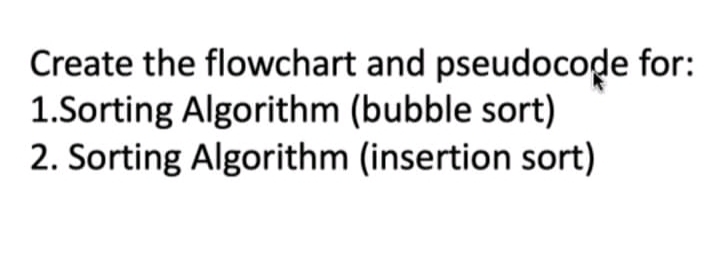 Create the flowchart and pseudocode for:
1.Sorting Algorithm (bubble sort)
2. Sorting Algorithm (insertion sort)
