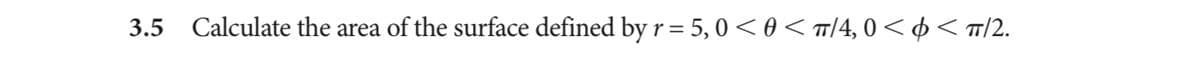 3.5 Calculate the area of the surface defined by r = 5, 0 < 0 < π/4, 0< < π/2.