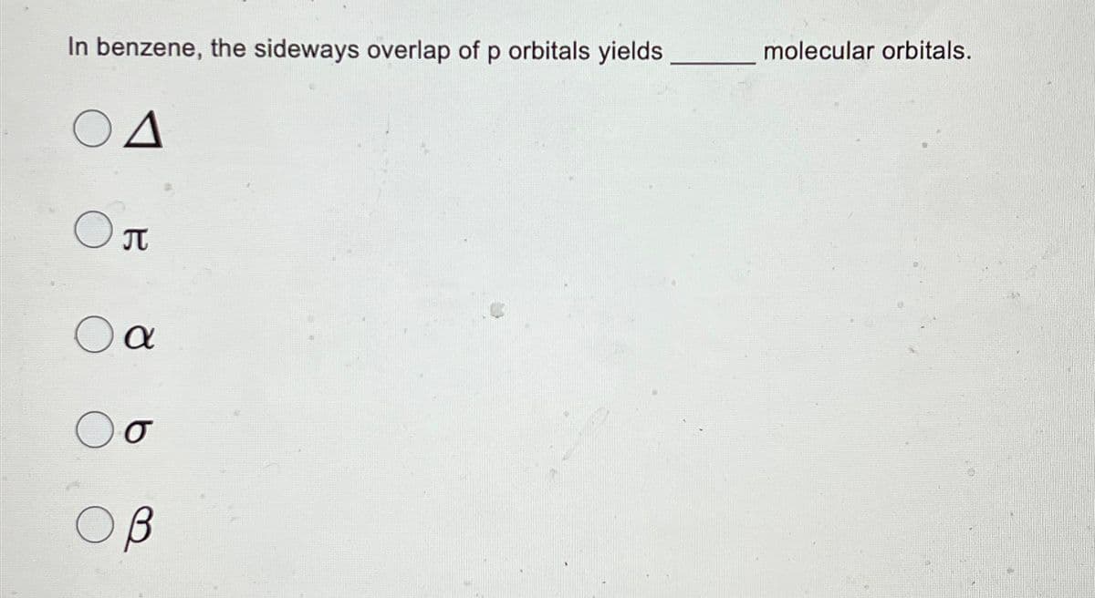 In benzene, the sideways overlap of p orbitals yields
ΟΔ
π
Ο α
σ
β
molecular orbitals.