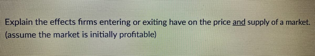 Explain the effects firms entering or exiting have on the price and supply of a market.
(assume the market is initially profitable)
