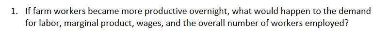 1. If farm workers became more productive overnight, what would happen to the demand
for labor, marginal product, wages, and the overall number of workers employed?
