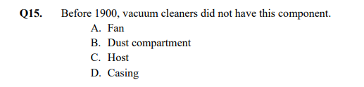 Before 1900, vacuum cleaners did not have this component.
А. Fan
B. Dust compartment
С. Host
D. Casing
Q15.
