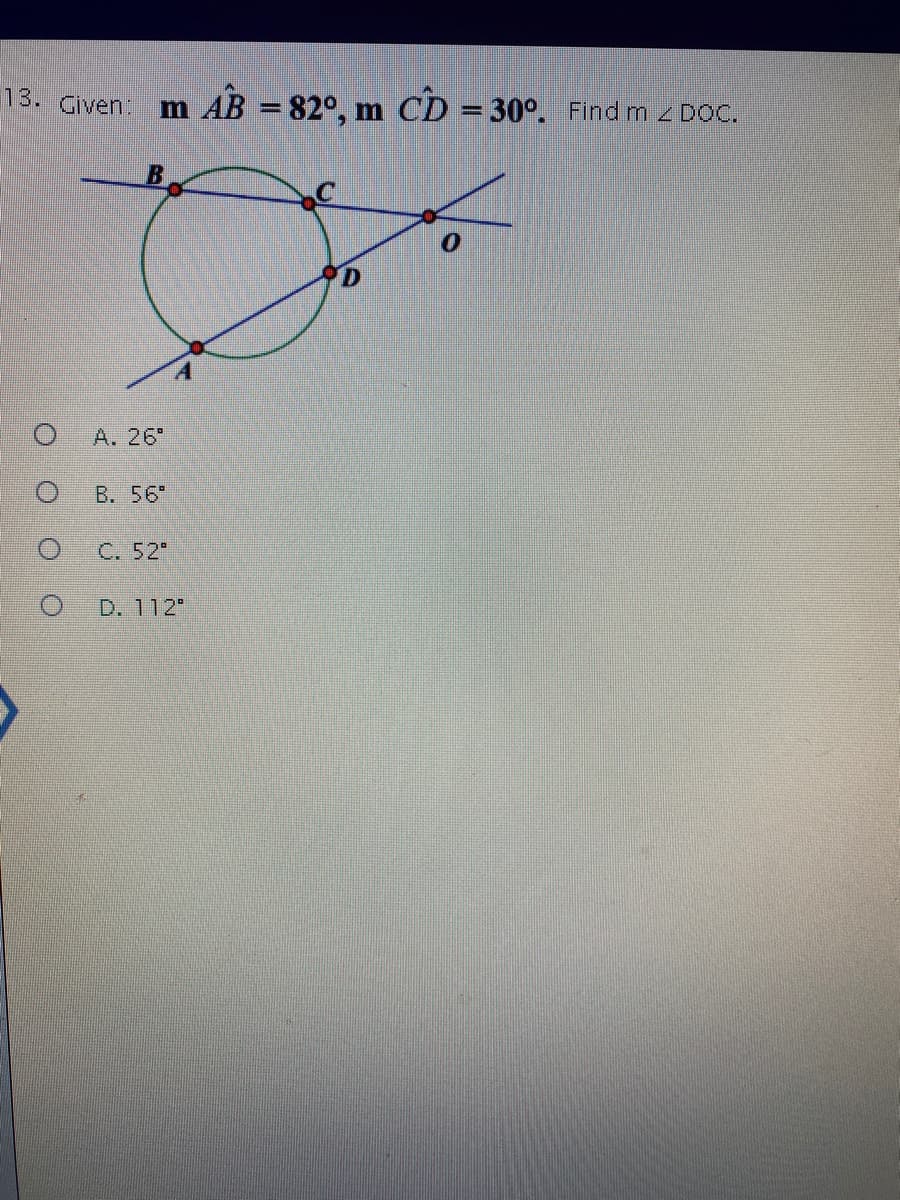 13. Given. m AB = 82°, m CD = 30°. Find m z DOC.
%3D
D.
А. 26°
B. 56"
C. 52"
D. 112
