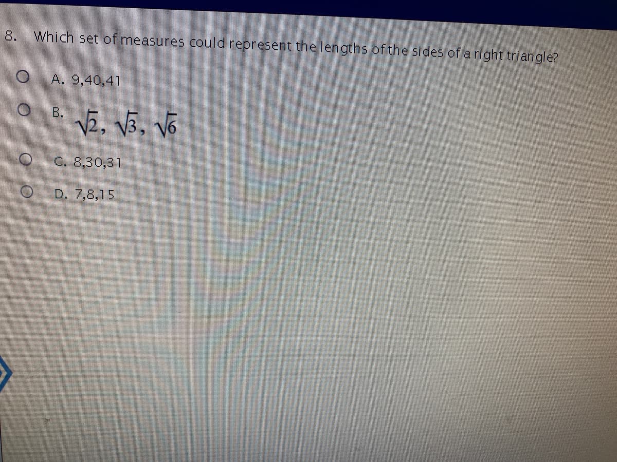 **Question 8:**

Which set of measures could represent the lengths of the sides of a right triangle?

- A. 9, 40, 41
- B. √2, √3, √6
- C. 8, 30, 31
- D. 7, 8, 15