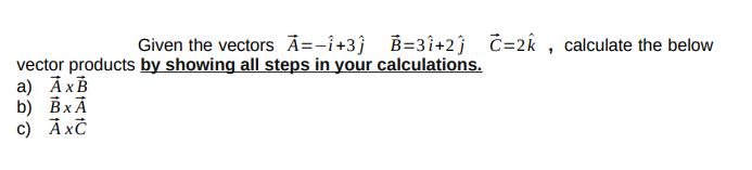 Given the vectors Ã=-î+3ĵ B=3î+2ĵ ċ=2k , calculate the below
vector products by showing all steps in your calculations.
a) ĀxB
b) BxÃ
c) ẢxĊ
