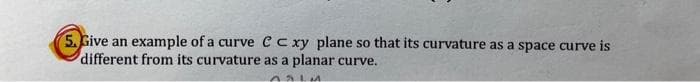 5. Give an example of a curve C cxy plane so that its curvature as a space curve is
different from its curvature as a planar curve.