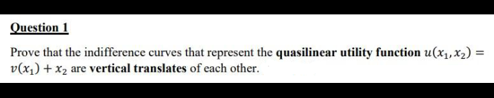 Question 1
=
Prove that the indifference curves that represent the quasilinear utility function u(x₁, x₂):
v(x₁) + x₂ are vertical translates of each other.