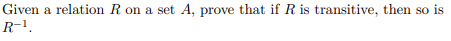 Given a relation R on a set A, prove that if R is transitive, then so is
R-1.
