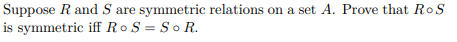 Suppose R and S are symmetric relations on a set A. Prove that RoS
is symmetric iff RoS = So R.
