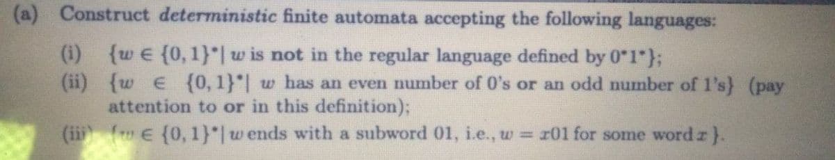 (a) Construct deterministic finite automata accepting the following languages:
{w e {0, 1}"| w is not in the regular language defined by 0"1"};
(ii) {w e (0, 1}"| w has an even number of O's or an odd number of l's) (pay
attention to or in this definition);
(ii (w E (0, 1}"|w ends with a subword 01, i.e., w = 101 for some word z}.
(i)
