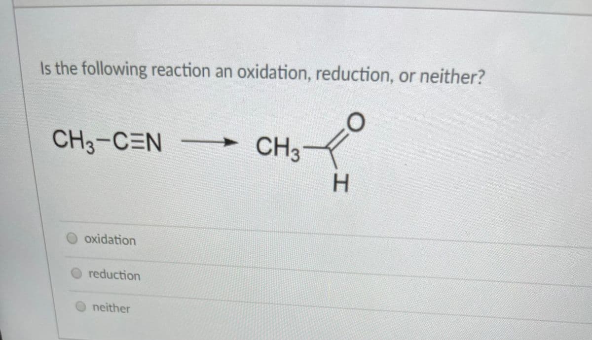 Is the following reaction an oxidation, reduction, or neither?
CH3-CEN
CH3
oxidation
reduction
neither
