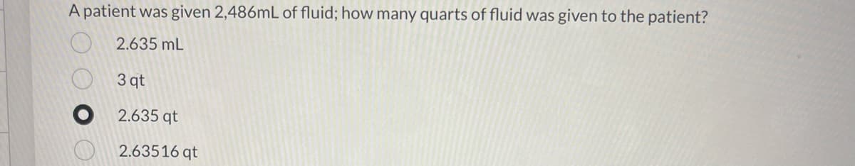 A patient was given 2,486mL of fluid; how many quarts of fluid was given to the patient?
2.635 mL
3 qt
2.635 qt
2.63516 qt