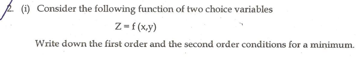 (i) Consider the following function of two choice variables
Z=f (x,y)
Write down the first order and the second order conditions for a minimum.
