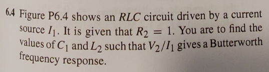 0,4 Figure P6.4 shows an RLC circuit driven by a current
source I1. It is given that R2
values of C1 andL, such that V2 /I gives a Butterworth
frequency response.
= 1. You are to find the
